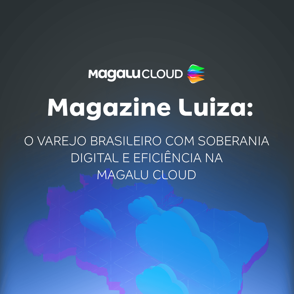 Magazine Luiza: o varejo brasileiro com soberania digital e eficiência na Magalu Cloud