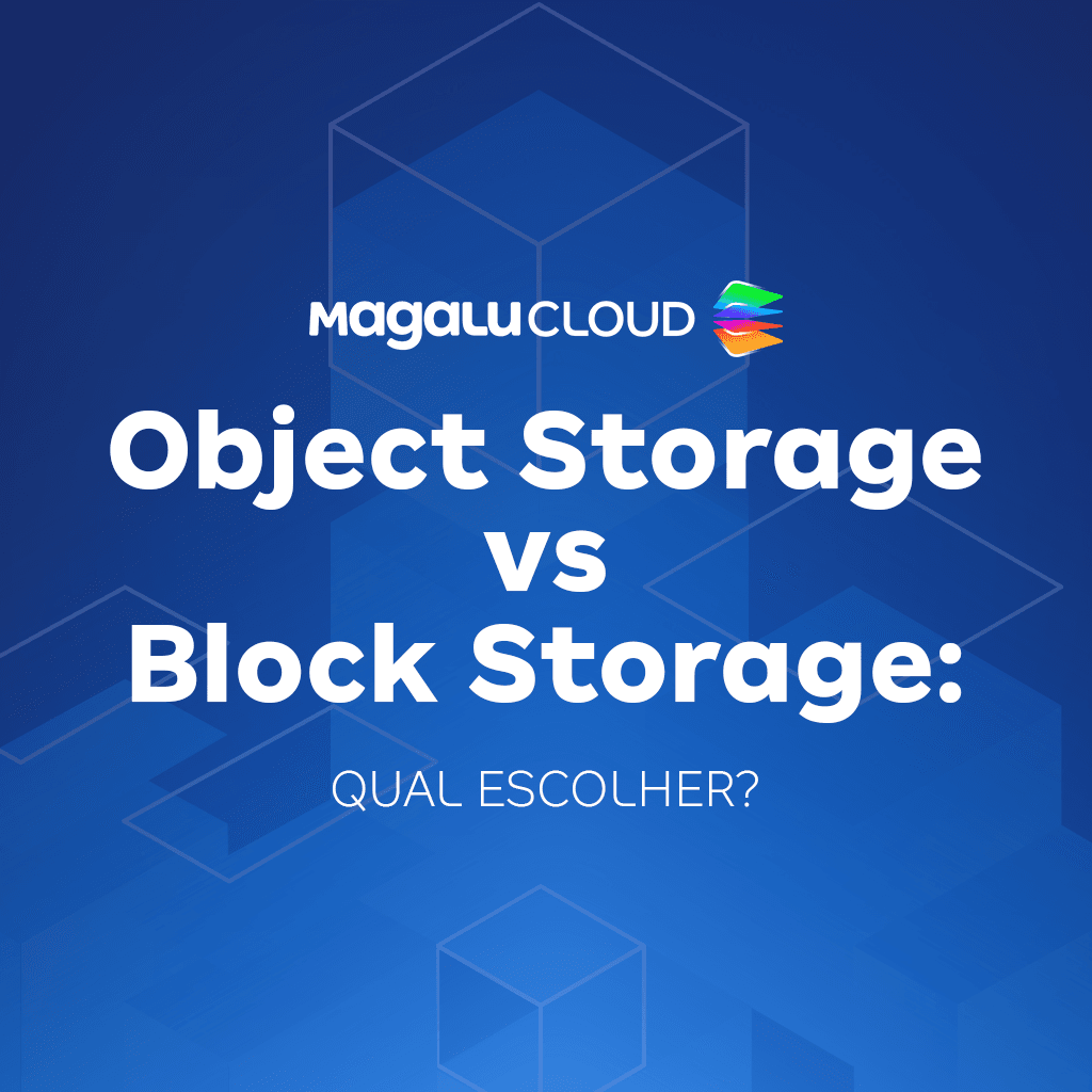 Object Storage vs Block Storage: diferenças, vantagens e qual escolher para seu projeto